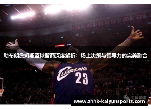 勒布朗詹姆斯篮球智商深度解析：场上决策与领导力的完美融合