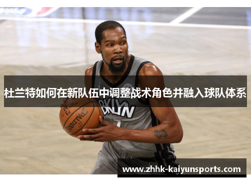 杜兰特如何在新队伍中调整战术角色并融入球队体系