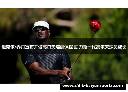迈克尔·乔丹宣布开设高尔夫培训课程 助力新一代高尔夫球员成长