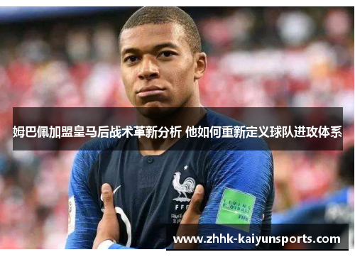 姆巴佩加盟皇马后战术革新分析 他如何重新定义球队进攻体系