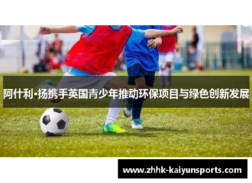 阿什利·扬携手英国青少年推动环保项目与绿色创新发展