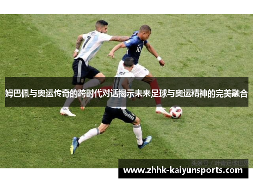 姆巴佩与奥运传奇的跨时代对话揭示未来足球与奥运精神的完美融合