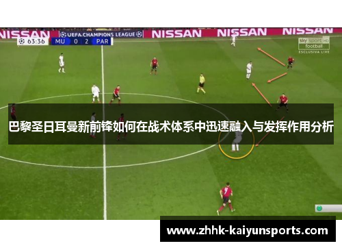 巴黎圣日耳曼新前锋如何在战术体系中迅速融入与发挥作用分析