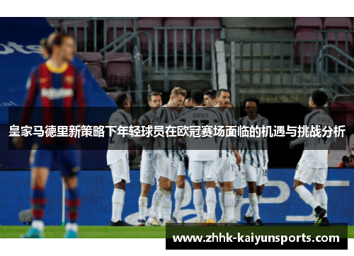 皇家马德里新策略下年轻球员在欧冠赛场面临的机遇与挑战分析