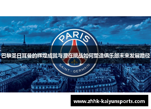 巴黎圣日耳曼的辉煌成就与潜在挑战如何塑造俱乐部未来发展路径