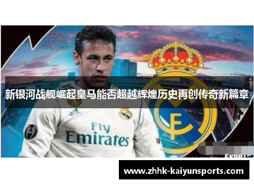 新银河战舰崛起皇马能否超越辉煌历史再创传奇新篇章