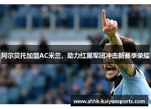 阿尔贝托加盟AC米兰，助力红黑军团冲击新赛季荣耀