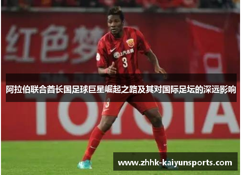阿拉伯联合酋长国足球巨星崛起之路及其对国际足坛的深远影响