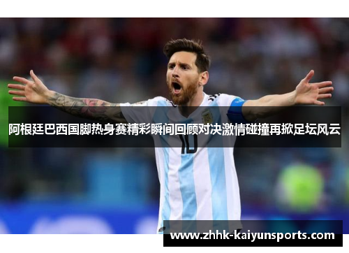 阿根廷巴西国脚热身赛精彩瞬间回顾对决激情碰撞再掀足坛风云