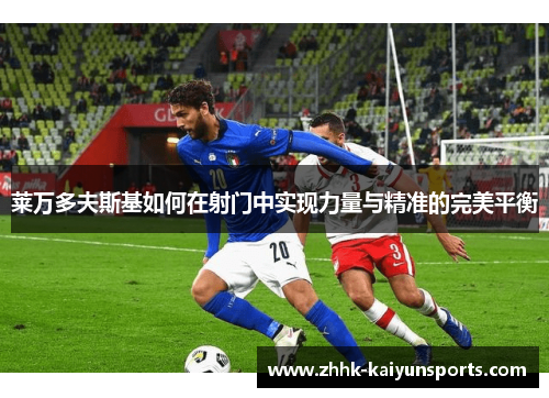莱万多夫斯基如何在射门中实现力量与精准的完美平衡