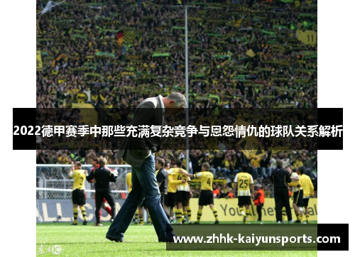 2022德甲赛季中那些充满复杂竞争与恩怨情仇的球队关系解析