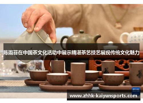 陈雨菲在中国茶文化活动中展示精湛茶艺技艺展现传统文化魅力