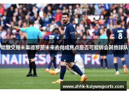 哈登交易未果德罗赞未来去向成焦点是否可能转会其他球队