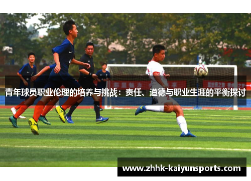 青年球员职业伦理的培养与挑战：责任、道德与职业生涯的平衡探讨