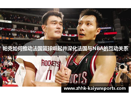 帕克如何推动法国篮球崛起并深化法国与NBA的互动关系