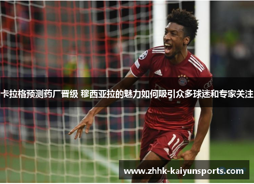 卡拉格预测药厂晋级 穆西亚拉的魅力如何吸引众多球迷和专家关注