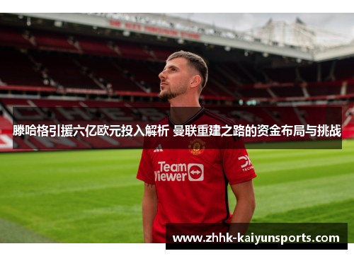 滕哈格引援六亿欧元投入解析 曼联重建之路的资金布局与挑战