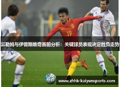 富勒姆与伊普斯维奇赛前分析：关键球员表现决定胜负走势