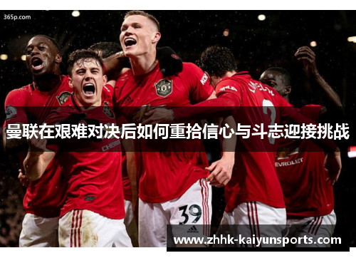 曼联在艰难对决后如何重拾信心与斗志迎接挑战