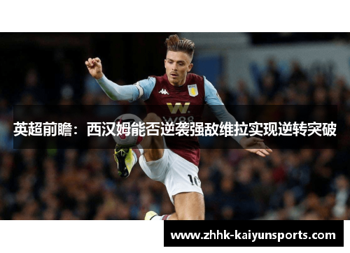 英超前瞻：西汉姆能否逆袭强敌维拉实现逆转突破