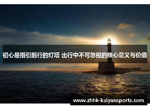 初心是指引前行的灯塔 出行中不可忽视的核心意义与价值