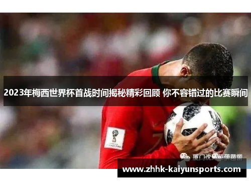 2023年梅西世界杯首战时间揭秘精彩回顾 你不容错过的比赛瞬间