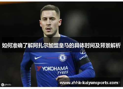 如何准确了解阿扎尔加盟皇马的具体时间及背景解析