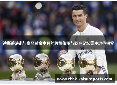 迪斯蒂法诺与皇马黄金岁月的辉煌传承与欧洲足坛霸主地位探索