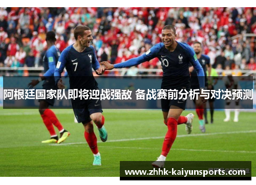 阿根廷国家队即将迎战强敌 备战赛前分析与对决预测