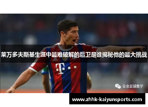 莱万多夫斯基生涯中最难破解的后卫是谁揭秘他的最大挑战