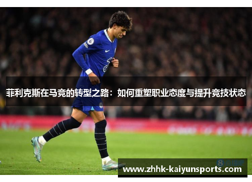 菲利克斯在马竞的转型之路：如何重塑职业态度与提升竞技状态