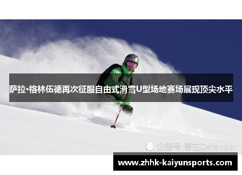 萨拉·格林伍德再次征服自由式滑雪U型场地赛场展现顶尖水平