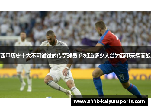 西甲历史十大不可错过的传奇球员 你知道多少人曾为西甲荣耀而战