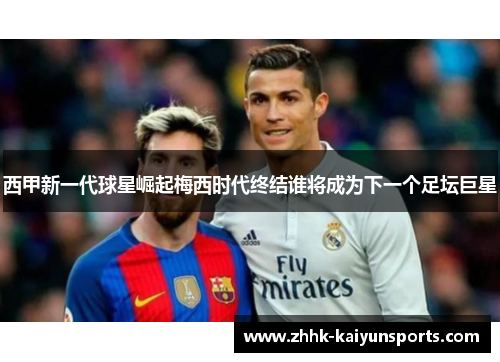西甲新一代球星崛起梅西时代终结谁将成为下一个足坛巨星