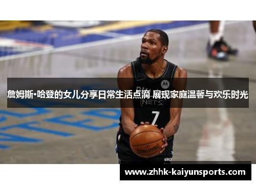 詹姆斯·哈登的女儿分享日常生活点滴 展现家庭温馨与欢乐时光