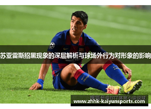 苏亚雷斯招黑现象的深层解析与球场外行为对形象的影响